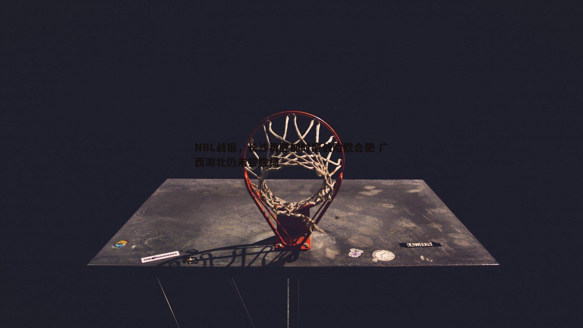 NBL战报，长沙勇胜加时鏖战险胜合肥 广西湖北仍未尝胜绩
