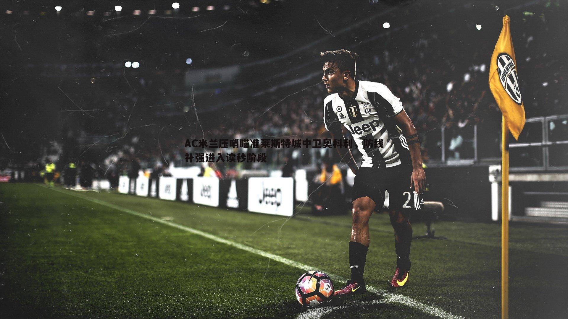 AC米兰压哨瞄准莱斯特城中卫奥科利,防线补强进入读秒阶段