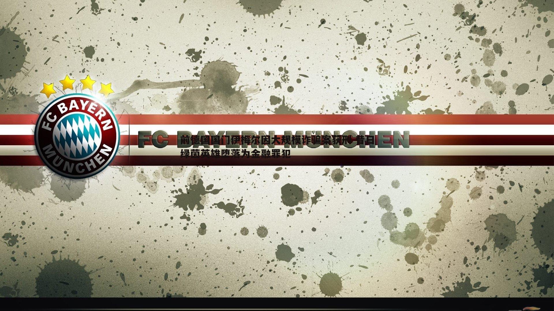 前德国国门伊梅尔因大规模诈骗案获刑 昔日绿茵英雄堕落为金融罪犯