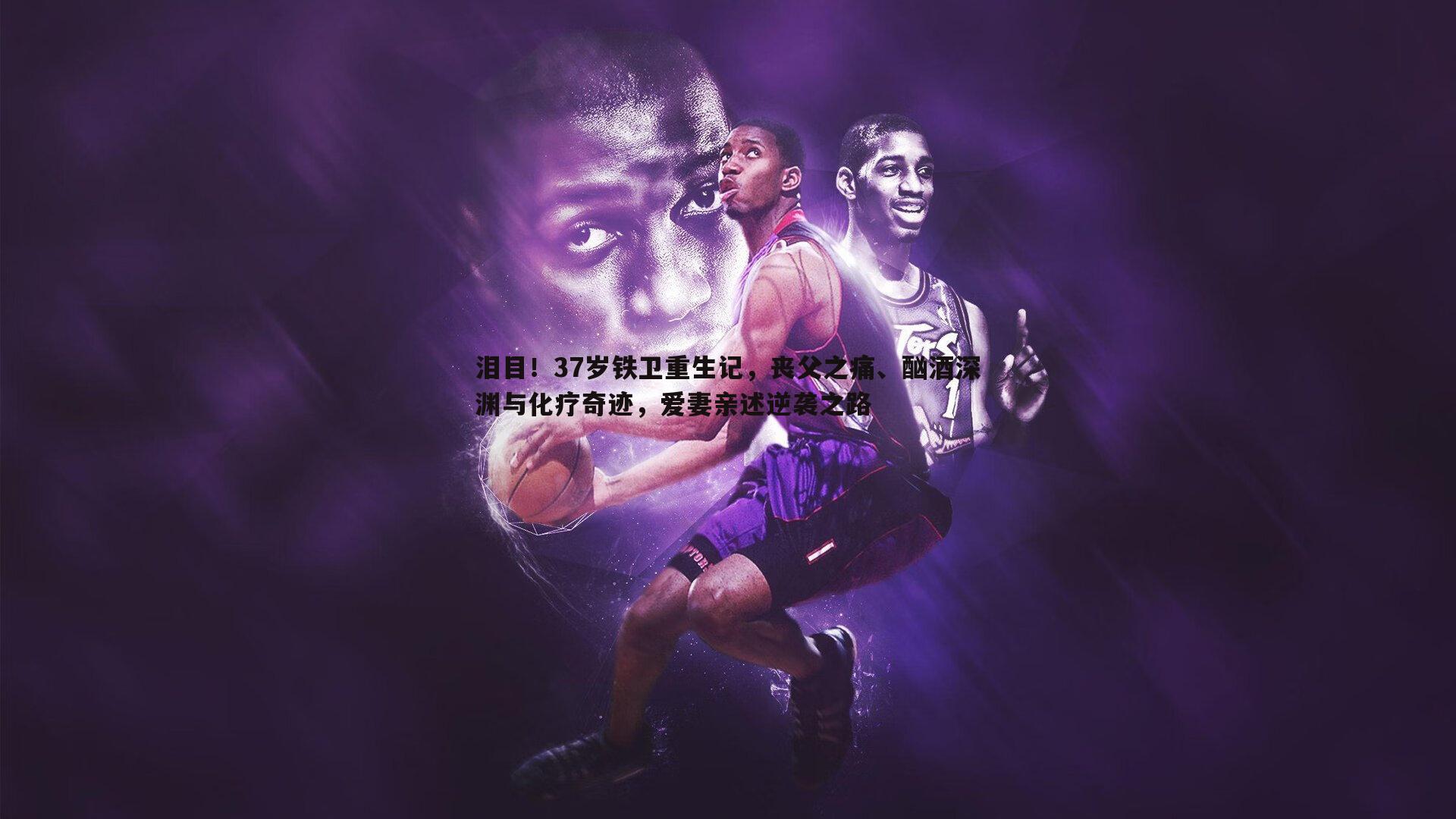 泪目！37岁铁卫重生记，丧父之痛、酗酒深渊与化疗奇迹，爱妻亲述逆袭之路