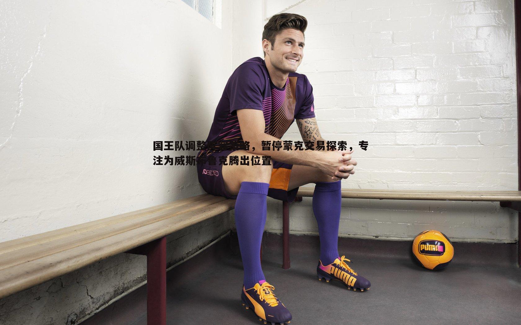 国王队调整阵容策略,暂停蒙克交易探索,专注为威斯布鲁克腾出位置