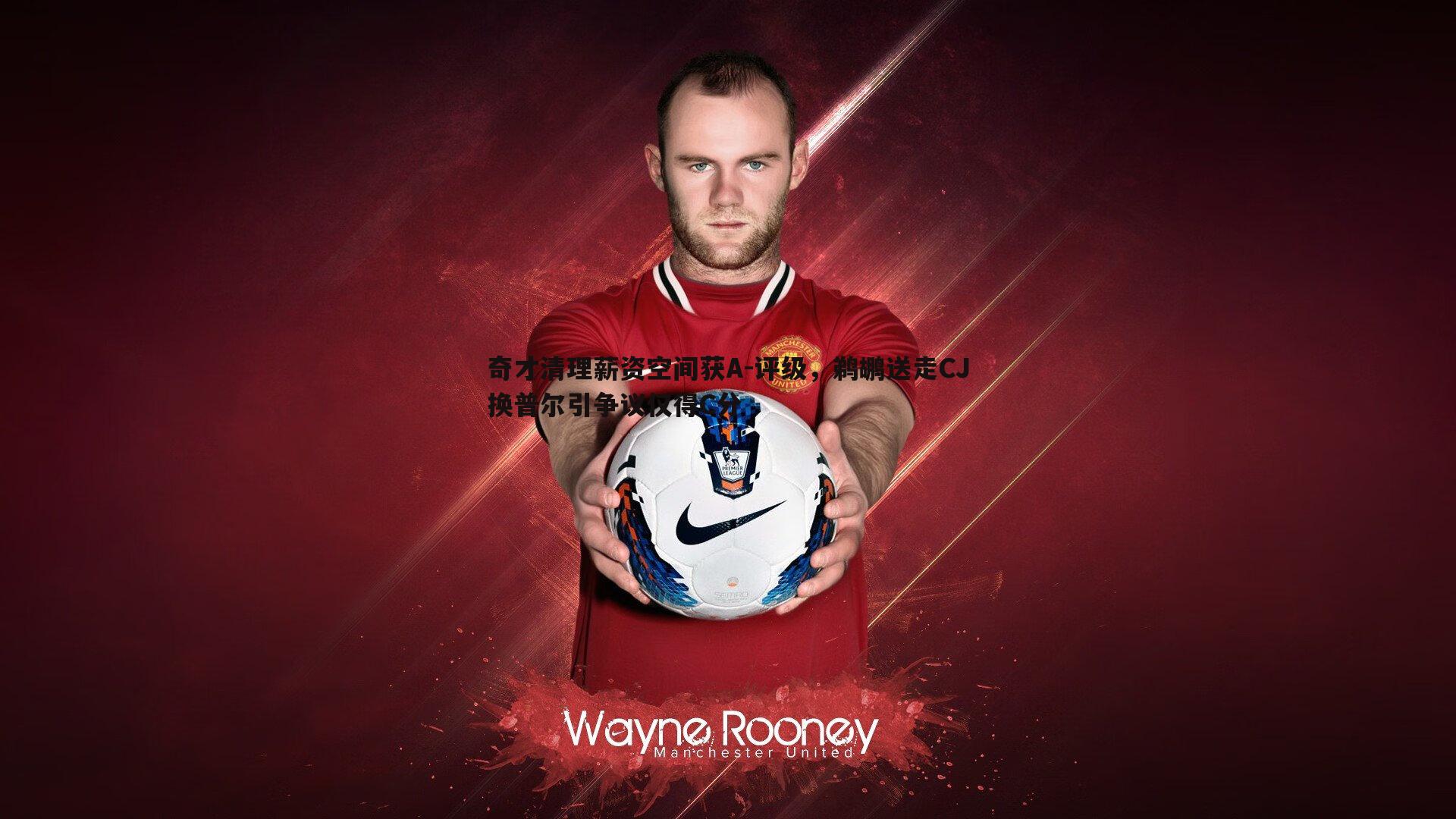 奇才清理薪资空间获A-评级，鹈鹕送走CJ换普尔引争议仅得C分