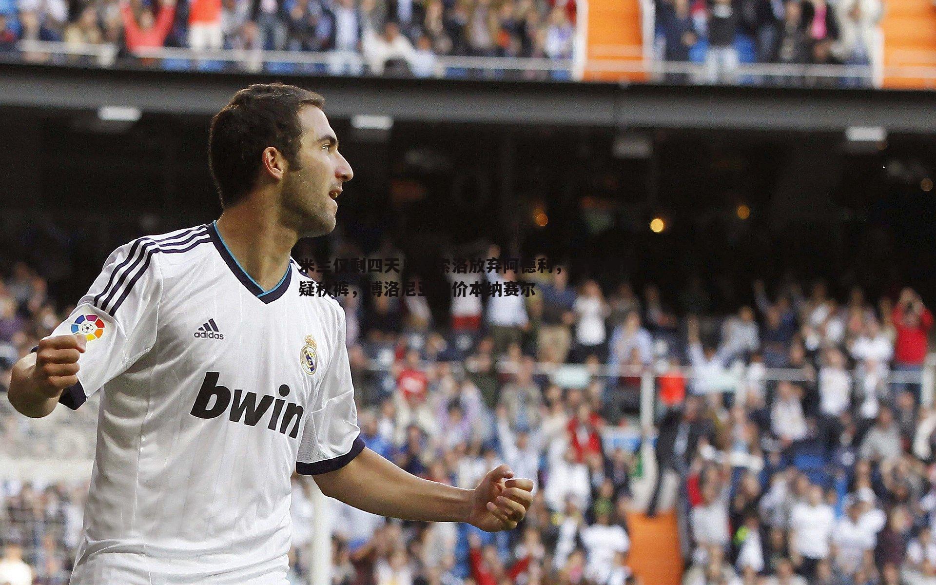 米兰仅剩四天！萨索洛放弃阿德利，富勒姆质疑秋裤，博洛尼亚询价本纳赛尔