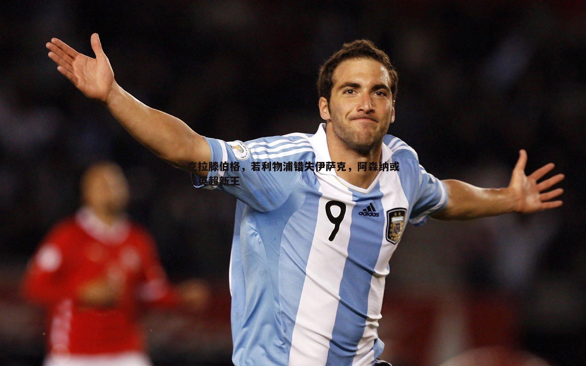 1xbet-克拉滕伯格，若利物浦错失伊萨克，阿森纳或成英超新王