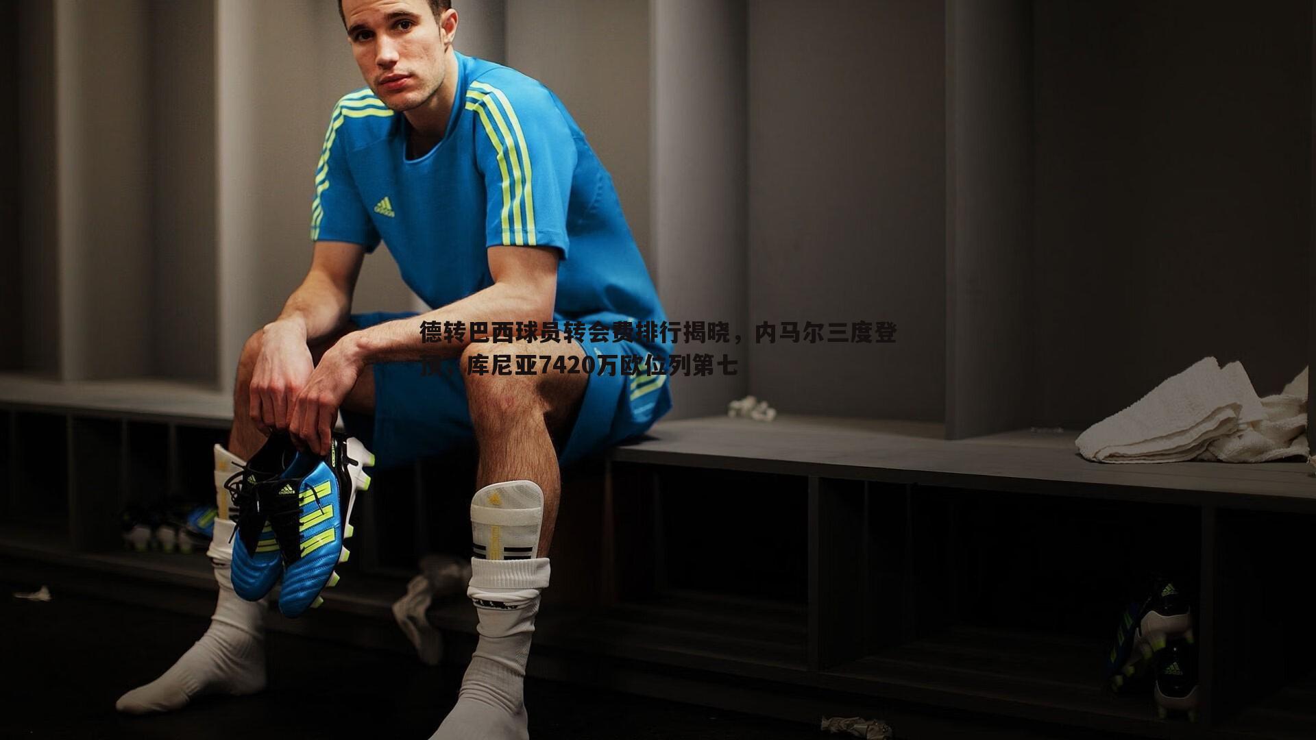 1xbet-德转巴西球员转会费排行揭晓，内马尔三度登顶，库尼亚7420万欧位列第七