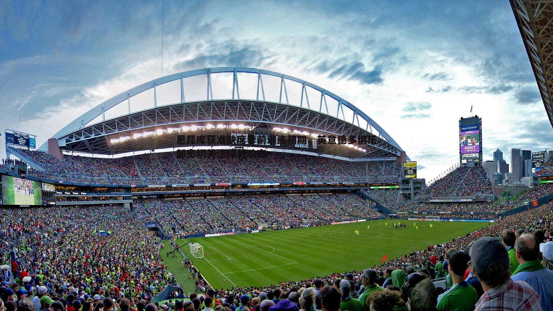 恩昆库获准缺席季前训练初期,英意德多俱乐部密切关注球员动态