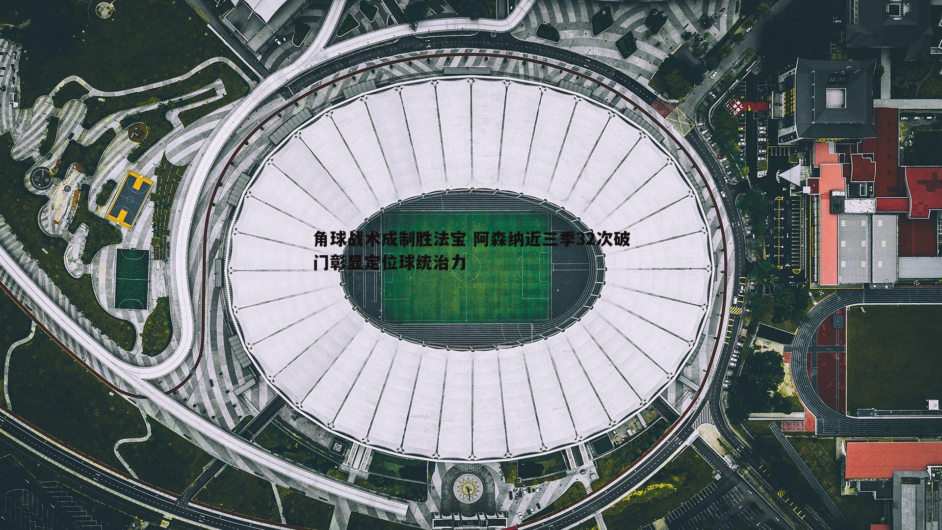 角球战术成制胜法宝 阿森纳近三季32次破门彰显定位球统治力